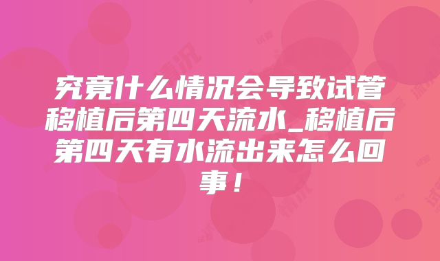 究竟什么情况会导致试管移植后第四天流水_移植后第四天有水流出来怎么回事！