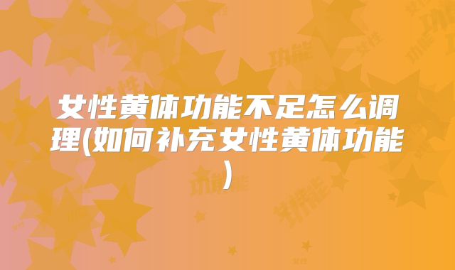 女性黄体功能不足怎么调理(如何补充女性黄体功能)