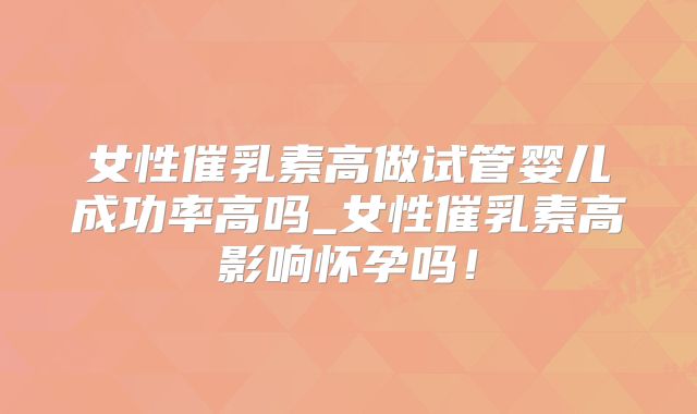 女性催乳素高做试管婴儿成功率高吗_女性催乳素高影响怀孕吗!