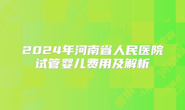 2024年河南省人民医院试管婴儿费用及解析