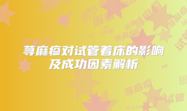 荨麻疹对试管着床的影响及成功因素解析