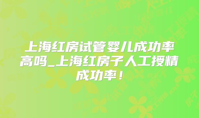 上海红房试管婴儿成功率高吗_上海红房子人工授精成功率!