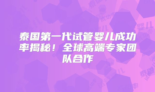 泰国第一代试管婴儿成功率揭秘！全球高端专家团队合作