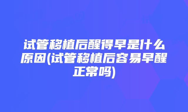 试管移植后醒得早是什么原因(试管移植后容易早醒正常吗)