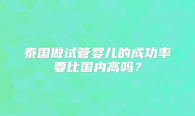 泰国做试管婴儿的成功率要比国内高吗？