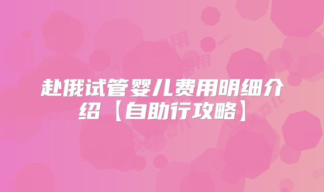 赴俄试管婴儿费用明细介绍【自助行攻略】