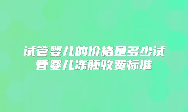 试管婴儿的价格是多少试管婴儿冻胚收费标准