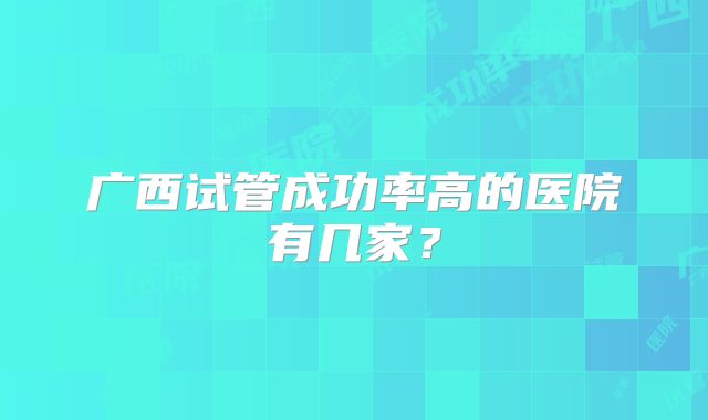 广西试管成功率高的医院有几家？