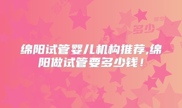 绵阳试管婴儿机构推荐,绵阳做试管要多少钱!