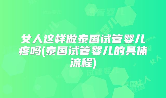 女人这样做泰国试管婴儿疼吗(泰国试管婴儿的具体流程)