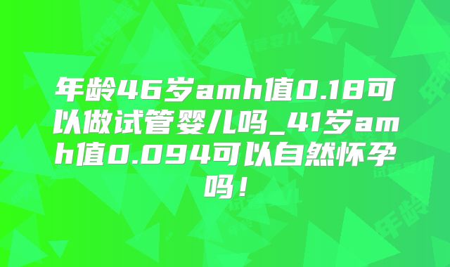 年龄46岁amh值0.18可以做试管婴儿吗_41岁amh值0.094可以自然怀孕吗！
