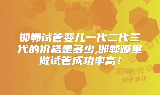 邯郸试管婴儿一代二代三代的价格是多少,邯郸哪里做试管成功率高!