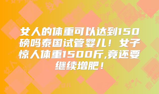 女人的体重可以达到150磅吗泰国试管婴儿!女子惊人体重1500斤,竟还要继续增肥!