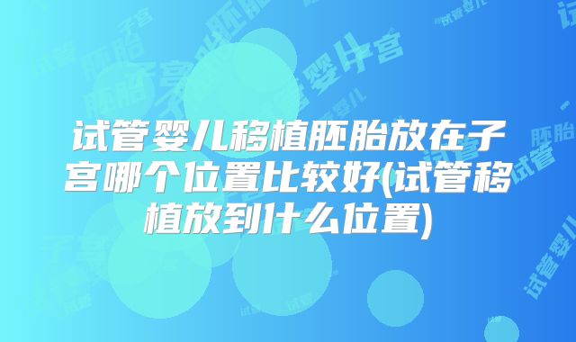 试管婴儿移植胚胎放在子宫哪个位置比较好(试管移植放到什么位置)