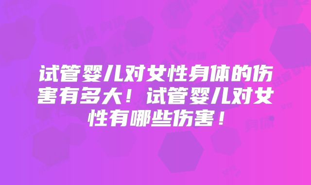 试管婴儿对女性身体的伤害有多大！试管婴儿对女性有哪些伤害！