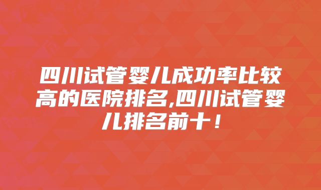 四川试管婴儿成功率比较高的医院排名,四川试管婴儿排名前十!