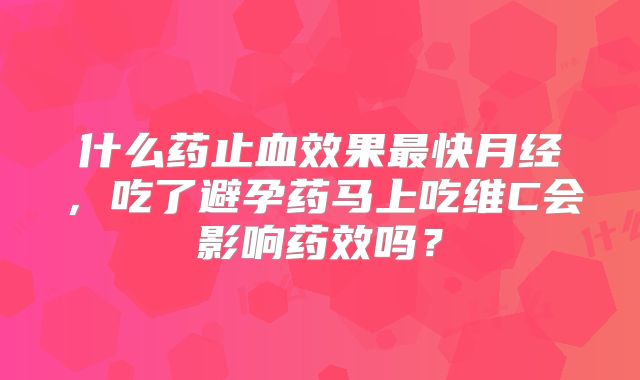 什么药止血效果最快月经，吃了避孕药马上吃维C会影响药效吗？