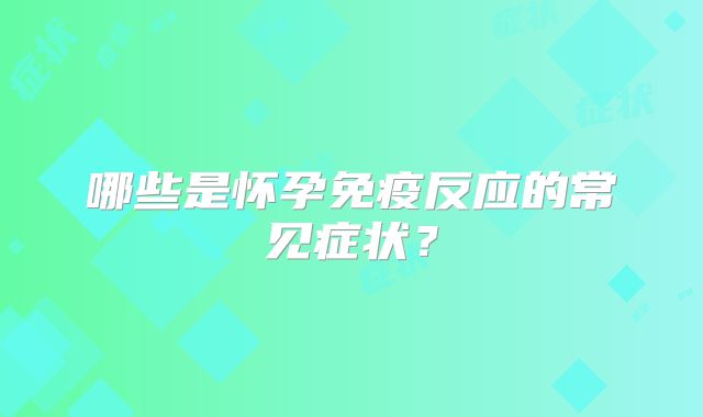哪些是怀孕免疫反应的常见症状？