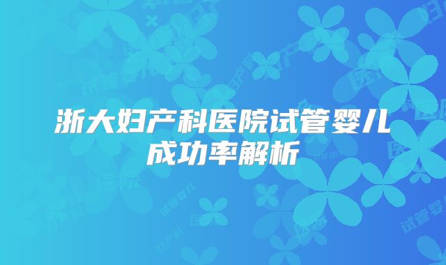 浙大妇产科医院试管婴儿成功率解析