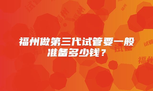 福州做第三代试管要一般准备多少钱？