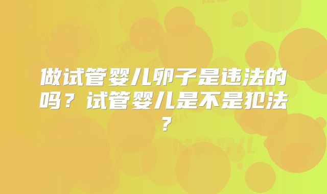 做试管婴儿卵子是违法的吗？试管婴儿是不是犯法？