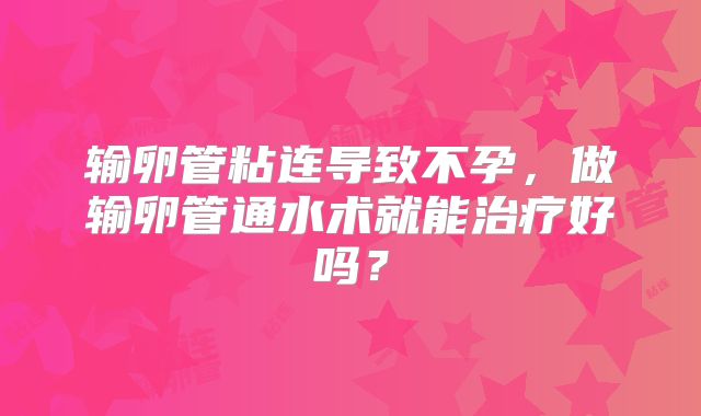 输卵管粘连导致不孕，做输卵管通水术就能治疗好吗？