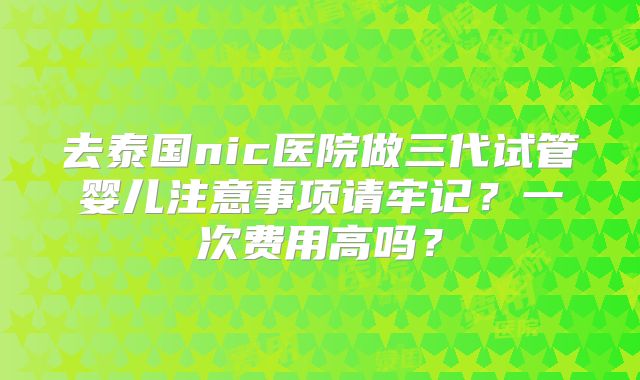 去泰国nic医院做三代试管婴儿注意事项请牢记？一次费用高吗？