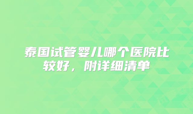 泰国试管婴儿哪个医院比较好,附详细清单