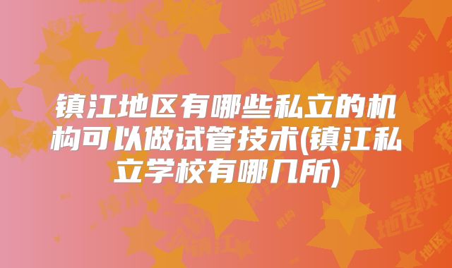 镇江地区有哪些私立的机构可以做试管技术(镇江私立学校有哪几所)