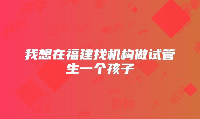我想在福建找机构做试管生一个孩子