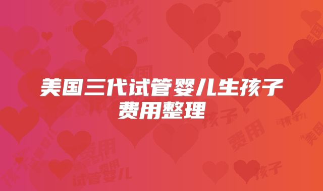 美国三代试管婴儿生孩子费用整理