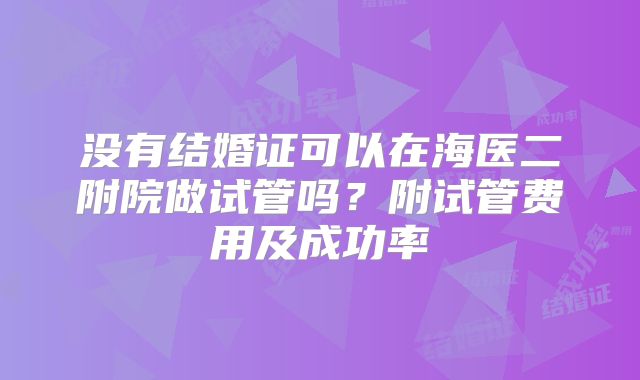没有结婚证可以在海医二附院做试管吗?附试管费用及成功率
