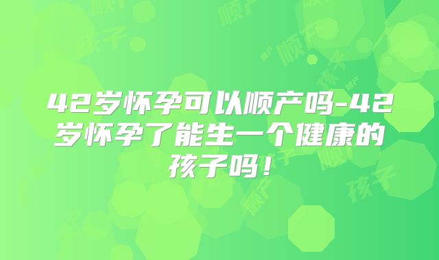 42岁怀孕可以顺产吗-42岁怀孕了能生一个健康的孩子吗!