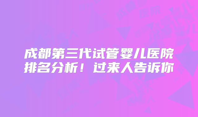 成都第三代试管婴儿医院排名分析!过来人告诉你