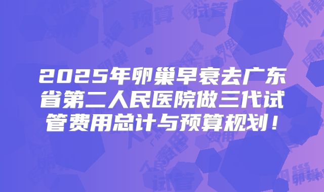 2025年卵巢早衰去广东省第二人民医院做三代试管费用总计与预算规划!