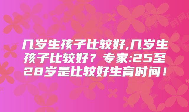 几岁生孩子比较好,几岁生孩子比较好?专家:25至28岁是比较好生育时间!
