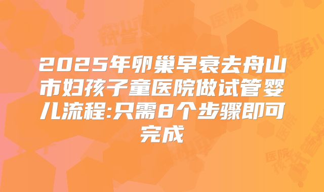 2025年卵巢早衰去舟山市妇孩子童医院做试管婴儿流程:只需8个步骤即可完成