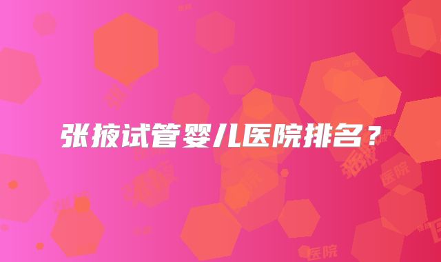 张掖试管婴儿医院排名?