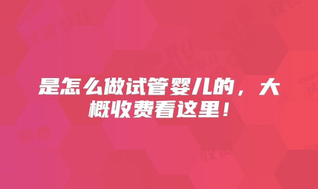 是怎么做试管婴儿的,大概收费看这里!