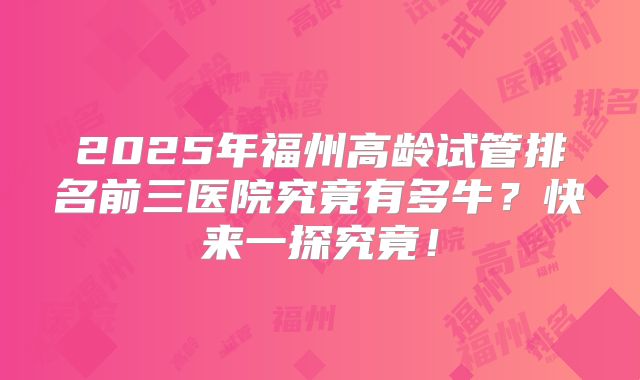 2025年福州高龄试管排名前三医院究竟有多牛？快来一探究竟！