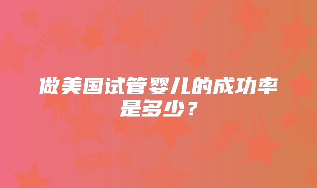 做美国试管婴儿的成功率是多少?