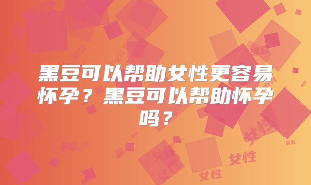 黑豆可以帮助女性更容易怀孕?黑豆可以帮助怀孕吗?