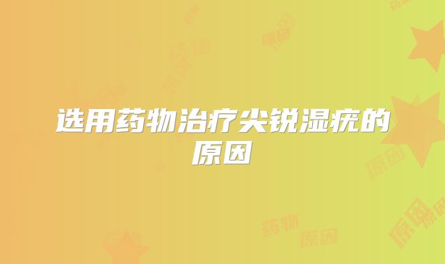 选用药物治疗尖锐湿疣的原因