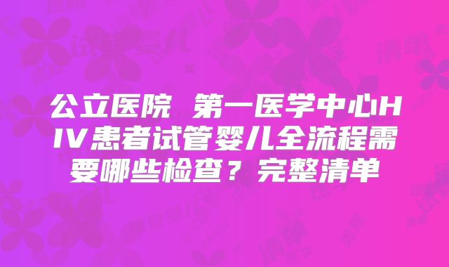 公立医院 第一医学中心HIV患者试管婴儿全流程需要哪些检查？完整清单
