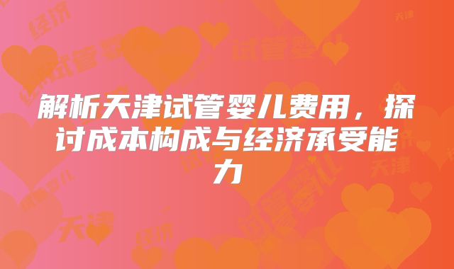 解析天津试管婴儿费用，探讨成本构成与经济承受能力