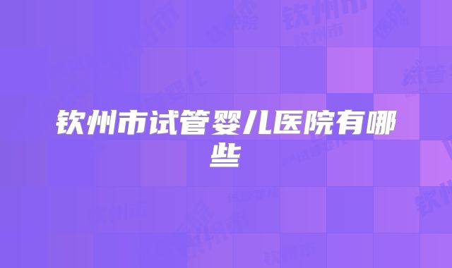 钦州市试管婴儿医院有哪些