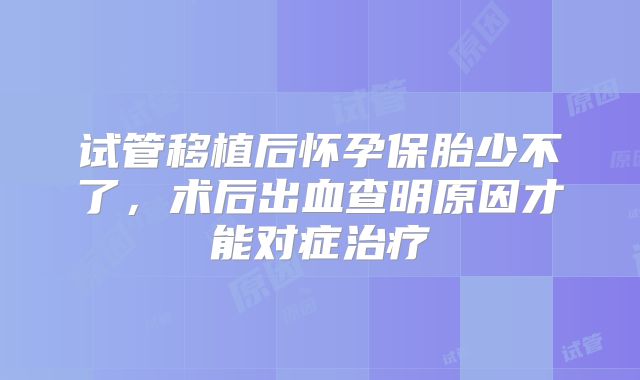 试管移植后怀孕保胎少不了，术后出血查明原因才能对症治疗