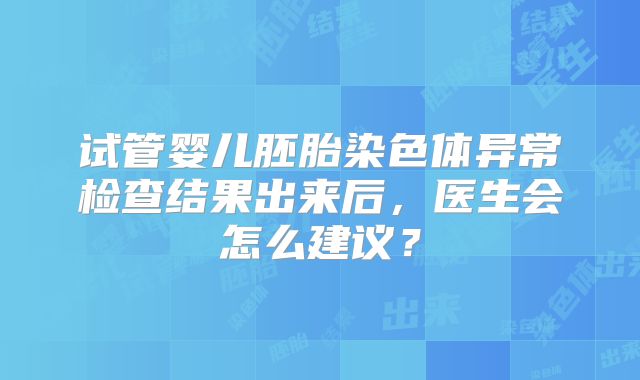 试管婴儿胚胎染色体异常检查结果出来后，医生会怎么建议？