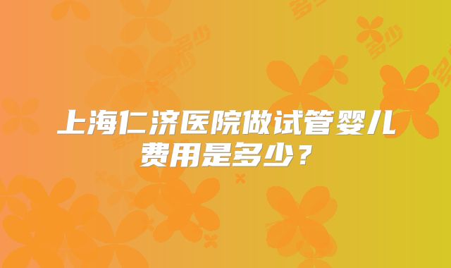 上海仁济医院做试管婴儿费用是多少？