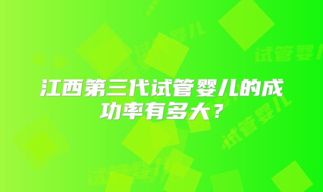 江西第三代试管婴儿的成功率有多大?